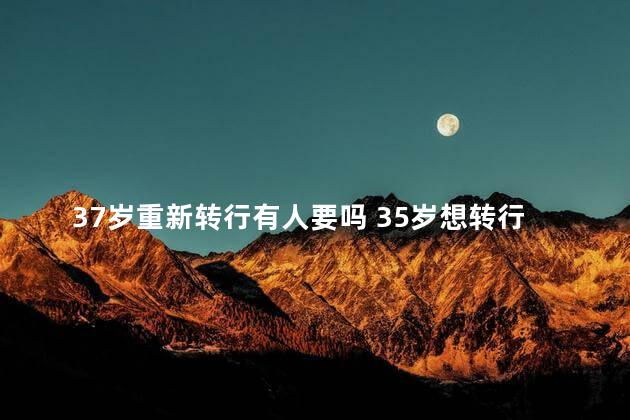 37岁重新转行有人要吗 35岁想转行